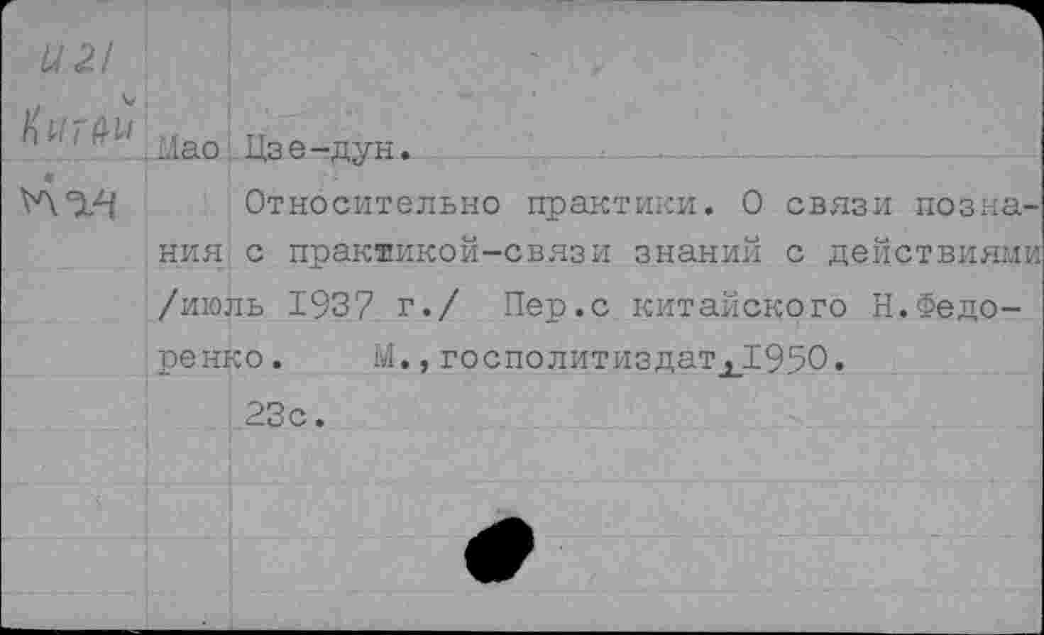 ﻿п ’ ' £Liao Цз е-дун.
4
Относительно практики. О связи познания с пракиикой-связи знаний с действиями /июль 193? г./ Пер.с китайского Н.Федоренко. М.,госполитиздатх1$50.
23с.